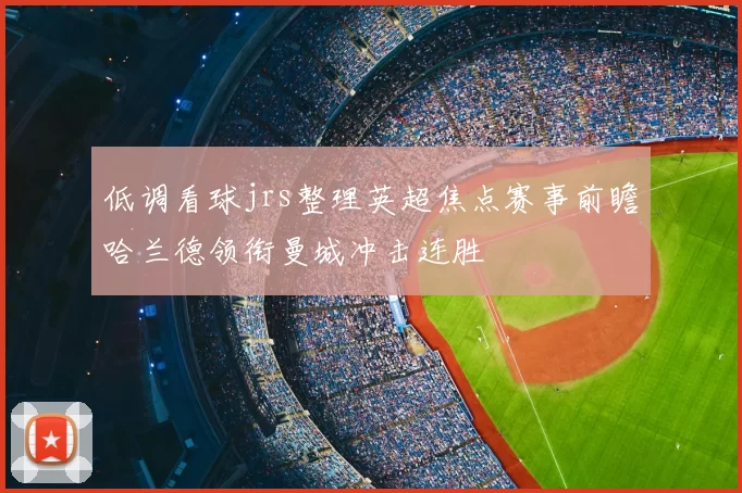 低调看球jrs整理英超焦点赛事前瞻哈兰德领衔曼城冲击连胜