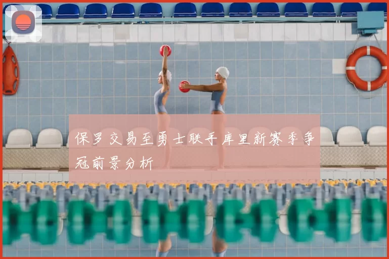 保罗交易至勇士联手库里新赛季争冠前景分析