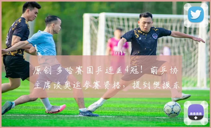 原创 多哈赛国乒连丢4冠!前乒协主席谈奥运参赛资格,提到樊振东陈梦!