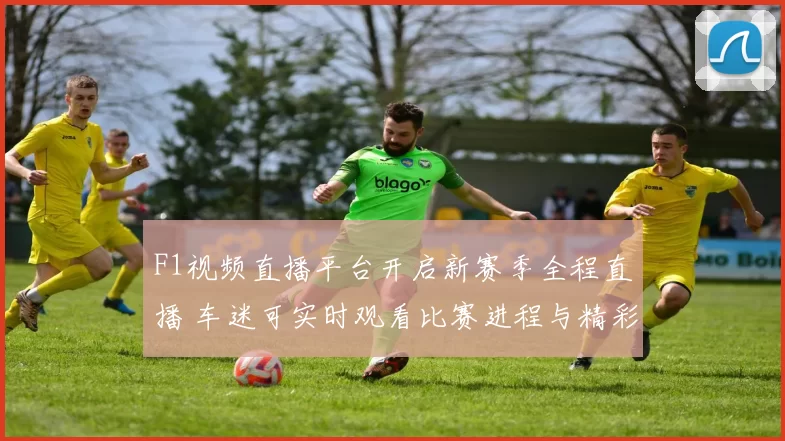 F1视频直播平台开启新赛季全程直播 车迷可实时观看比赛进程与精彩瞬间