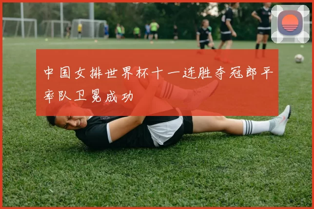 中国女排世界杯十一连胜夺冠郎平率队卫冕成功