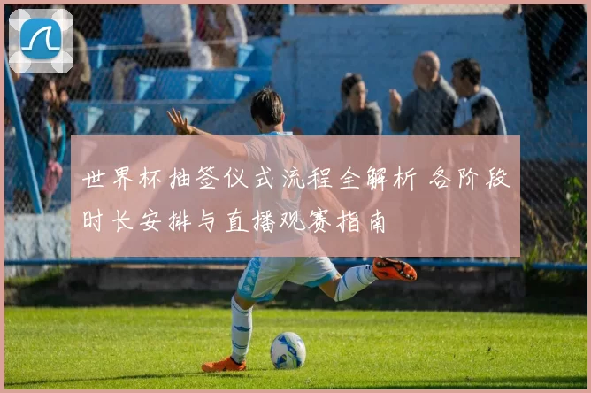 世界杯抽签仪式流程全解析 各阶段时长安排与直播观赛指南