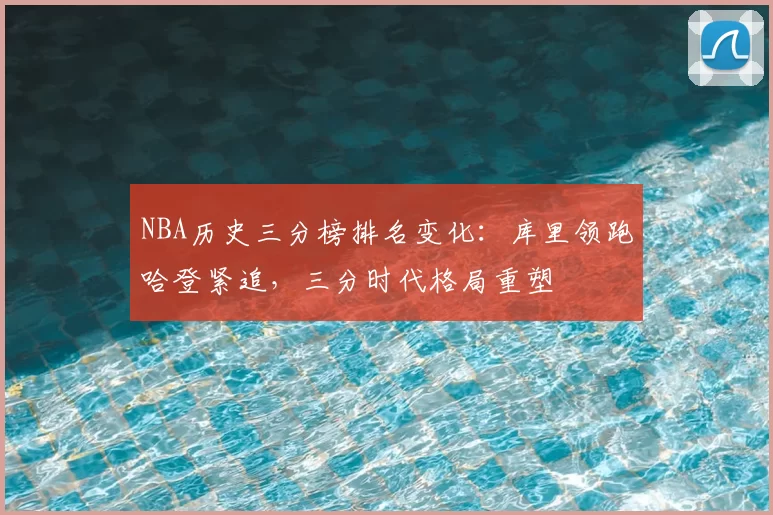 NBA历史三分榜排名变化:库里领跑哈登紧追,三分时代格局重塑