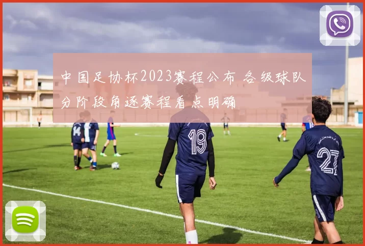中国足协杯2023赛程公布 各级球队分阶段角逐赛程看点明确