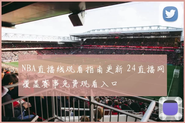 NBA直播线观看指南更新 24直播网覆盖赛事免费观看入口