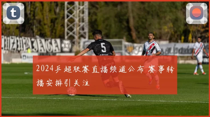 2024乒超联赛直播频道公布 赛事转播安排引关注