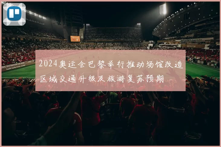 2024奥运会巴黎举行推动场馆改造区域交通升级及旅游复苏预期