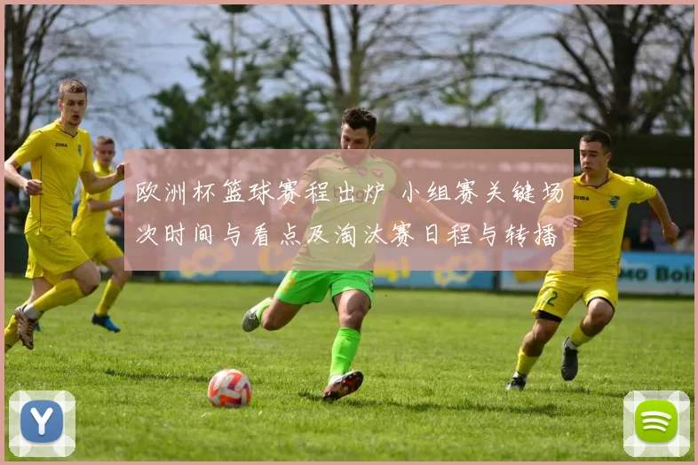 欧洲杯篮球赛程出炉 小组赛关键场次时间与看点及淘汰赛日程与转播安排