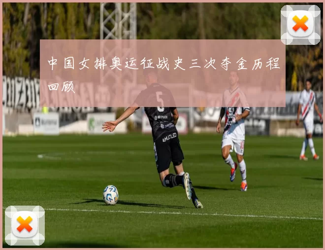 中国女排奥运征战史三次夺金历程回顾