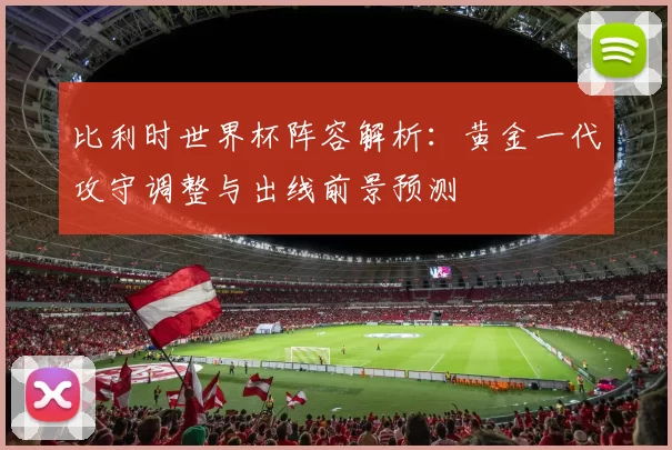 比利时世界杯阵容解析：黄金一代攻守调整与出线前景预测