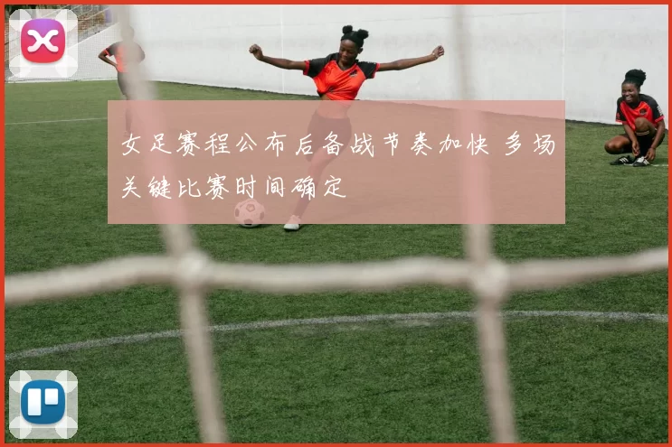 女足赛程公布后备战节奏加快 多场关键比赛时间确定