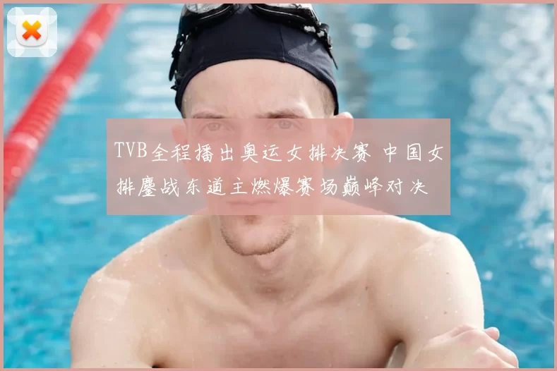 TVB全程播出奥运女排决赛 中国女排鏖战东道主燃爆赛场巅峰对决