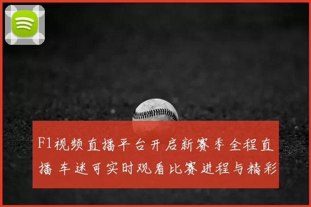F1视频直播平台开启新赛季全程直播 车迷可实时观看比赛进程与精彩瞬间