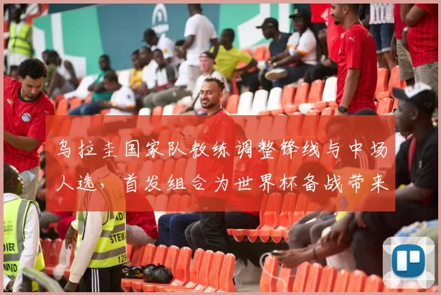 乌拉圭国家队教练调整锋线与中场人选，首发组合为世界杯备战带来关注点