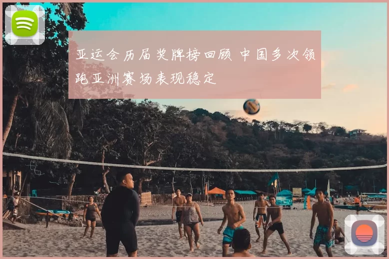 亚运会历届奖牌榜回顾 中国多次领跑亚洲赛场表现稳定