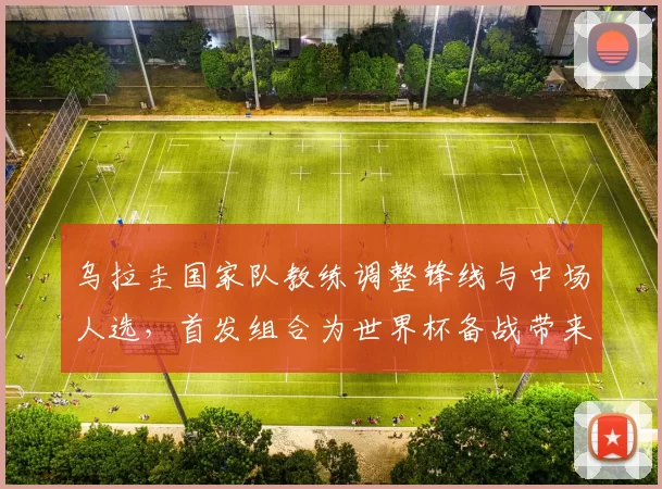 乌拉圭国家队教练调整锋线与中场人选，首发组合为世界杯备战带来关注点