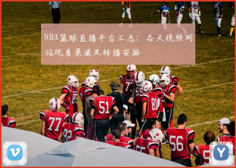 NBA篮球直播平台汇总:各大视频网站观看渠道及转播安排