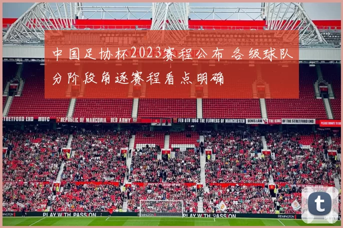 中国足协杯2023赛程公布 各级球队分阶段角逐赛程看点明确