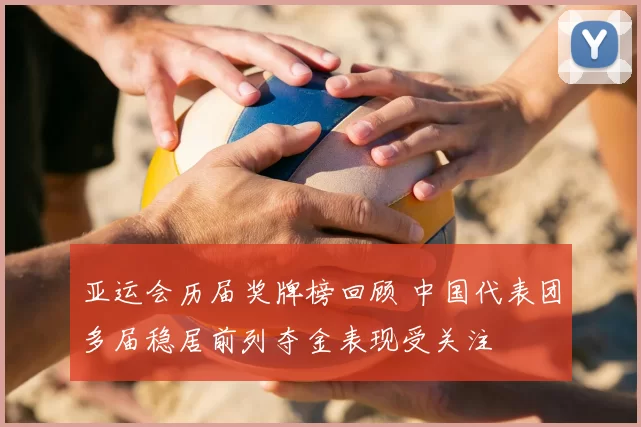 亚运会历届奖牌榜回顾 中国代表团多届稳居前列夺金表现受关注