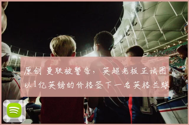 原创 曼联被警告，英超老板正试图以1亿英镑的价格签下一名英格兰球星。