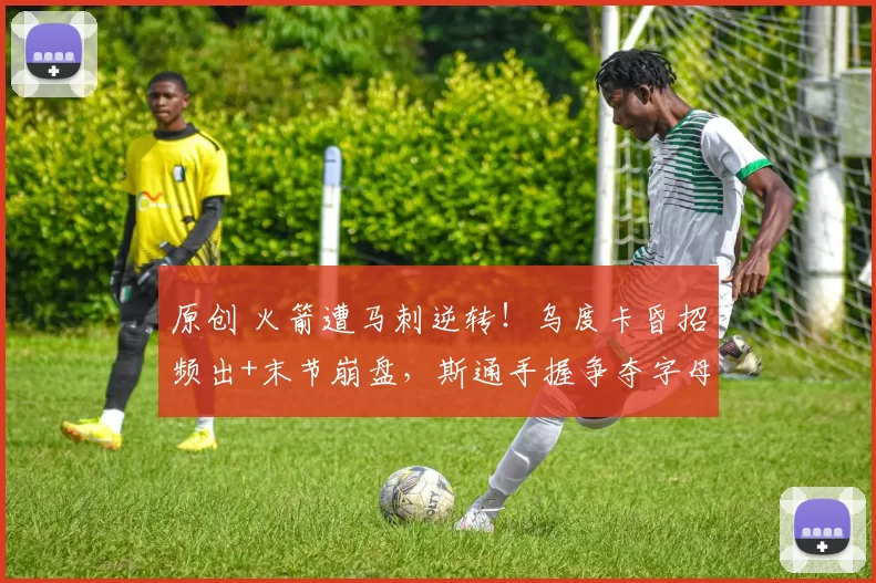 原创 火箭遭马刺逆转！乌度卡昏招频出+末节崩盘，斯通手握争夺字母哥最优筹码