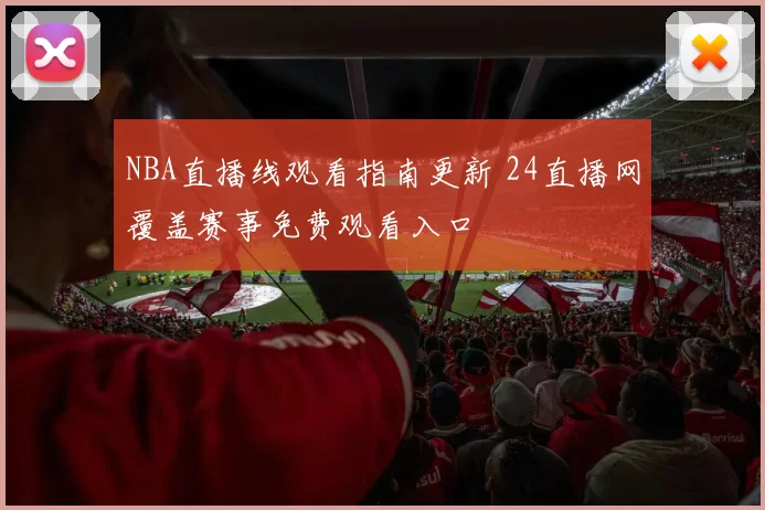 NBA直播线观看指南更新 24直播网覆盖赛事免费观看入口