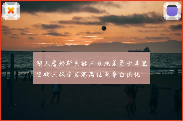 湖人詹姆斯关键三分绝杀勇士库里空砍三双季后赛席位竞争白热化