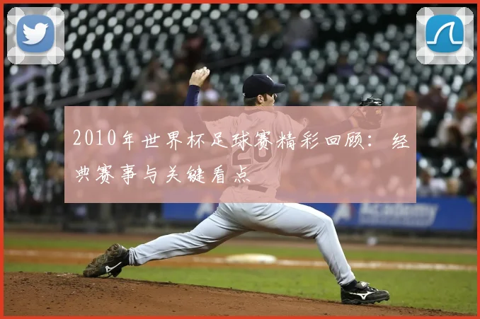2010年世界杯足球赛精彩回顾：经典赛事与关键看点
