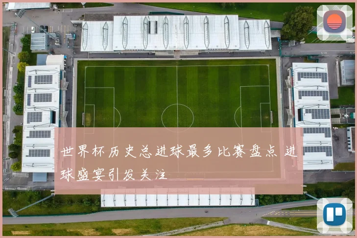 世界杯历史总进球最多比赛盘点 进球盛宴引发关注