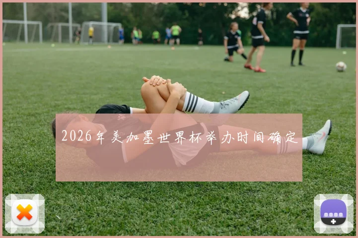 2026年美加墨世界杯举办时间确定
