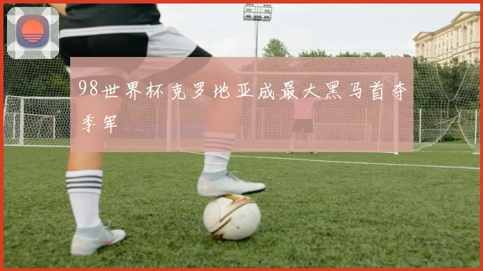 98世界杯克罗地亚成最大黑马首夺季军