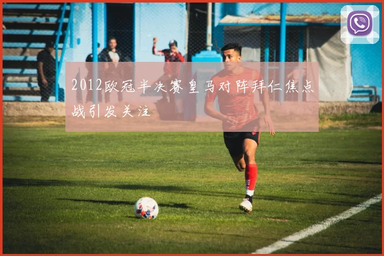 2012欧冠半决赛皇马对阵拜仁焦点战引发关注
