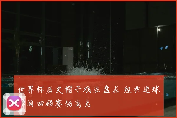 世界杯历史帽子戏法盘点 经典进球瞬间回顾赛场高光