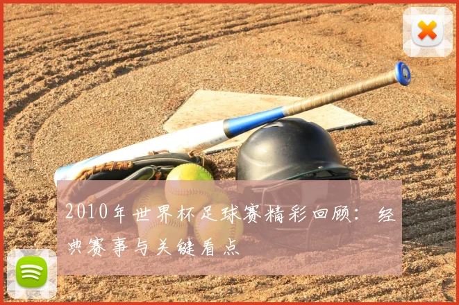2010年世界杯足球赛精彩回顾:经典赛事与关键看点