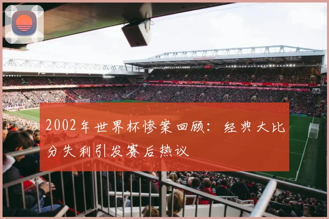 2002年世界杯惨案回顾：经典大比分失利引发赛后热议