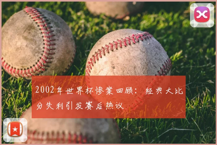 2002年世界杯惨案回顾：经典大比分失利引发赛后热议