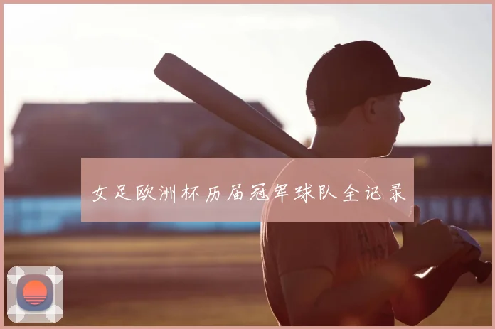 女足欧洲杯历届冠军球队全记录