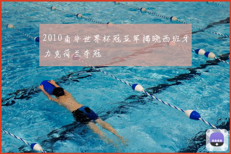 2010南非世界杯冠亚军揭晓西班牙力克荷兰夺冠