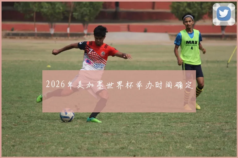2026年美加墨世界杯举办时间确定