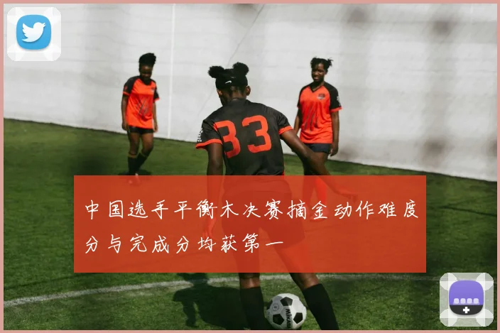 中国选手平衡木决赛摘金动作难度分与完成分均获第一
