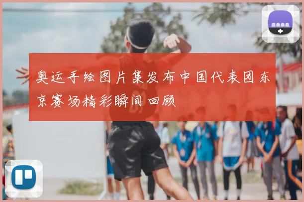 奥运手绘图片集发布中国代表团东京赛场精彩瞬间回顾
