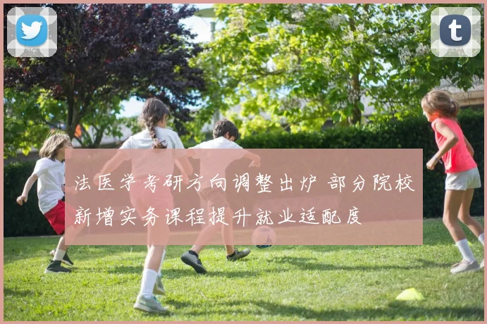 法医学考研方向调整出炉 部分院校新增实务课程提升就业适配度