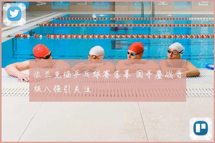 法兰克福乒乓球赛落幕 国手鏖战晋级八强引关注