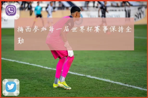 梅西参加每一届世界杯赛事保持全勤