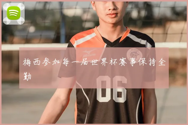梅西参加每一届世界杯赛事保持全勤
