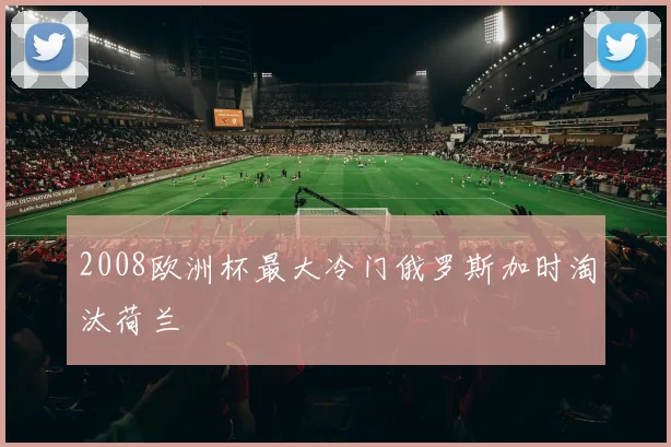 2008欧洲杯最大冷门俄罗斯加时淘汰荷兰