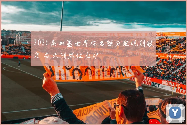 2026美加墨世界杯名额分配规则敲定 各大洲席位出炉