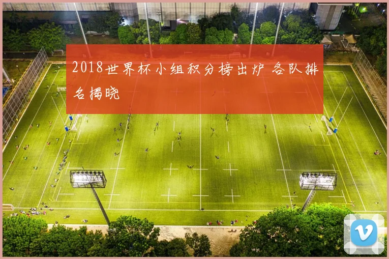2018世界杯小组积分榜出炉 各队排名揭晓