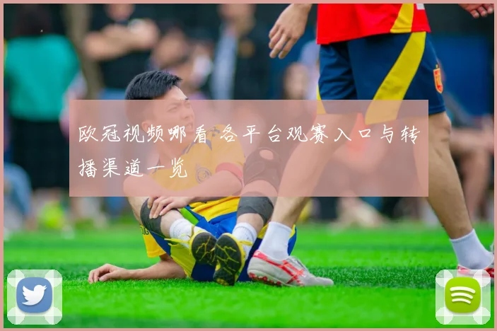 欧冠视频哪看 各平台观赛入口与转播渠道一览