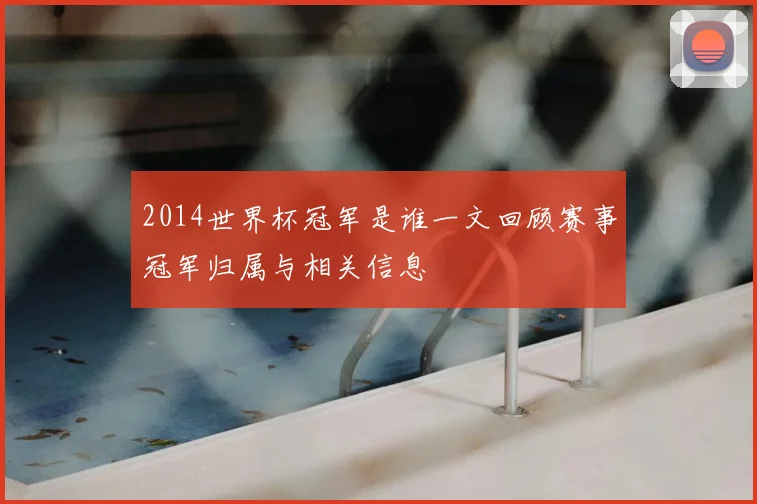 2014世界杯冠军是谁一文回顾赛事冠军归属与相关信息